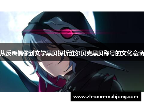 从反叛偶像到文学黑贝探析维尔贝克黑贝称号的文化意涵 从反叛偶像到文学黑贝探析维尔贝克黑贝称号的文化意涵