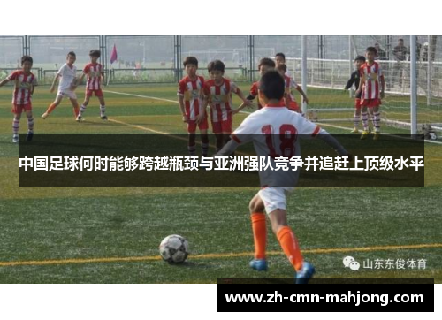 中国足球何时能够跨越瓶颈与亚洲强队竞争并追赶上顶级水平