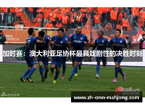 加时赛:澳大利亚足协杯最具戏剧性的决胜时刻 加时赛:澳大利亚足协杯最具戏剧性的决胜时刻