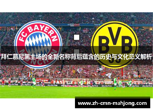 拜仁慕尼黑主场的全新名称背后蕴含的历史与文化意义解析 拜仁慕尼黑主场的全新名称背后蕴含的历史与文化意义解析