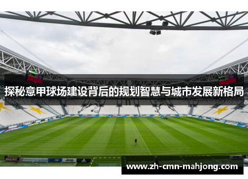 探秘意甲球场建设背后的规划智慧与城市发展新格局 探秘意甲球场建设背后的规划智慧与城市发展新格局
