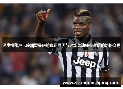 深度揭秘卢卡库加盟曼联的真正原因与这场轰动转会背后的隐秘交易