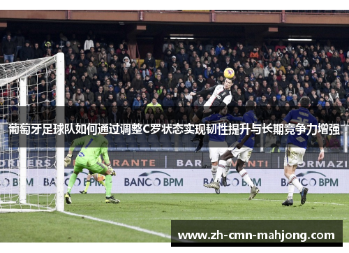 葡萄牙足球队如何通过调整C罗状态实现韧性提升与长期竞争力增强