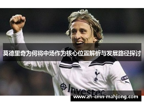 莫德里奇为何将中场作为核心位置解析与发展路径探讨 莫德里奇为何将中场作为核心位置解析与发展路径探讨