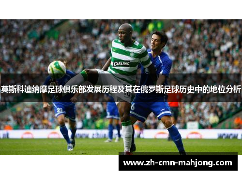 莫斯科迪纳摩足球俱乐部发展历程及其在俄罗斯足球历史中的地位分析 莫斯科迪纳摩足球俱乐部发展历程及其在俄罗斯足球历史中的地位分析