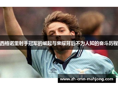 西格诺里射手冠军的崛起与荣耀背后不为人知的奋斗历程