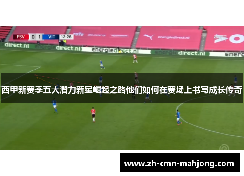 西甲新赛季五大潜力新星崛起之路他们如何在赛场上书写成长传奇 西甲新赛季五大潜力新星崛起之路他们如何在赛场上书写成长传奇