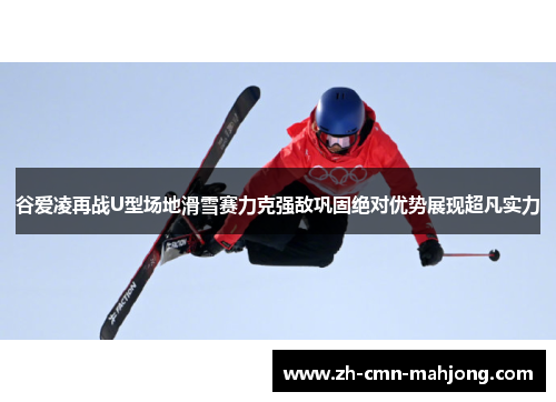 谷爱凌再战U型场地滑雪赛力克强敌巩固绝对优势展现超凡实力 谷爱凌再战U型场地滑雪赛力克强敌巩固绝对优势展现超凡实力