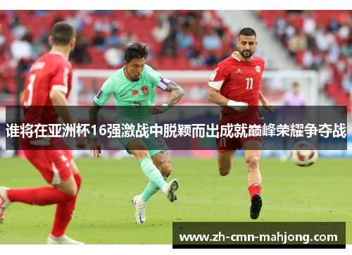 谁将在亚洲杯16强激战中脱颖而出成就巅峰荣耀争夺战