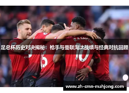 足总杯历史对决揭秘:枪手与曼联淘汰战绩与经典对抗回顾 足总杯历史对决揭秘:枪手与曼联淘汰战绩与经典对抗回顾