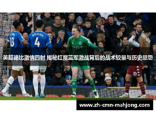 英超德比激情四射 揭秘红魔蓝军激战背后的战术较量与历史恩怨