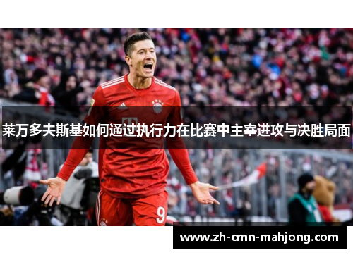 莱万多夫斯基如何通过执行力在比赛中主宰进攻与决胜局面