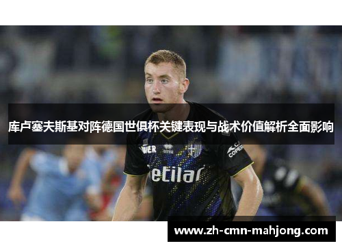 库卢塞夫斯基对阵德国世俱杯关键表现与战术价值解析全面影响