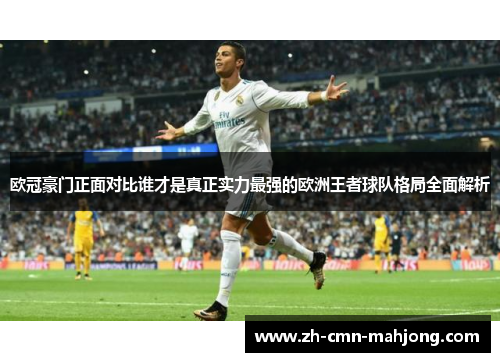 欧冠豪门正面对比谁才是真正实力最强的欧洲王者球队格局全面解析