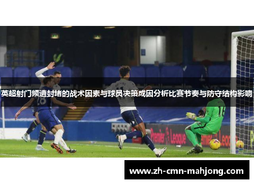 英超射门频遭封堵的战术因素与球员决策成因分析比赛节奏与防守结构影响