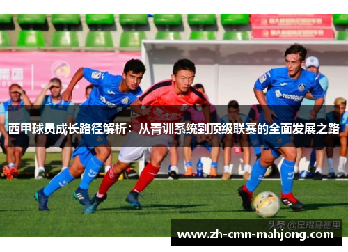 西甲球员成长路径解析:从青训系统到顶级联赛的全面发展之路 西甲球员成长路径解析:从青训系统到顶级联赛的全面发展之路