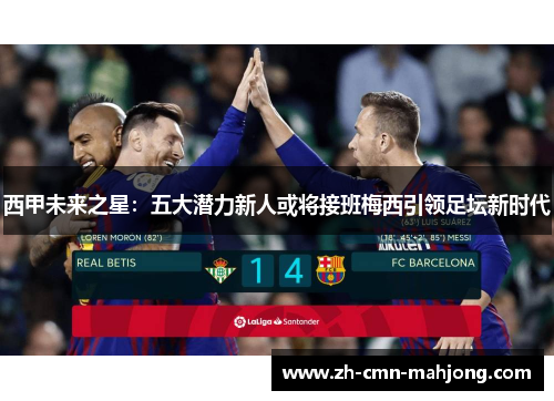 西甲未来之星:五大潜力新人或将接班梅西引领足坛新时代 西甲未来之星:五大潜力新人或将接班梅西引领足坛新时代