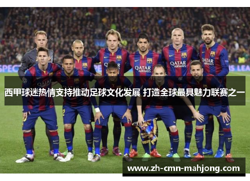 西甲球迷热情支持推动足球文化发展 打造全球最具魅力联赛之一
