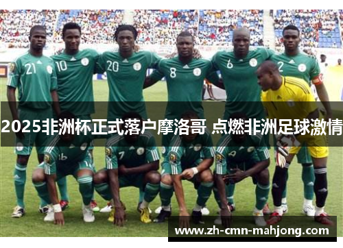 2025非洲杯正式落户摩洛哥 点燃非洲足球激情 2025非洲杯正式落户摩洛哥 点燃非洲足球激情