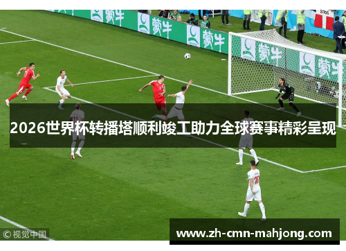 2026世界杯转播塔顺利竣工助力全球赛事精彩呈现 2026世界杯转播塔顺利竣工助力全球赛事精彩呈现