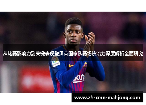 从比赛影响力到关键表现登贝莱国家队赛场统治力深度解析全面研究 从比赛影响力到关键表现登贝莱国家队赛场统治力深度解析全面研究