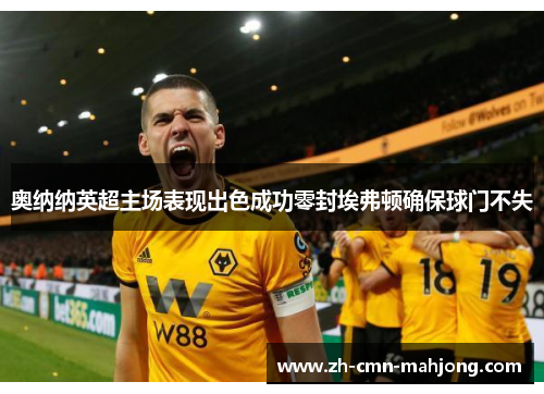 奥纳纳英超主场表现出色成功零封埃弗顿确保球门不失