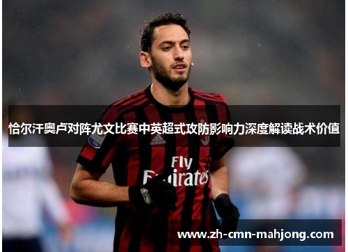 恰尔汗奥卢对阵尤文比赛中英超式攻防影响力深度解读战术价值