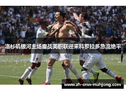洛杉矶银河主场鏖战美职联迎来科罗拉多急流绝平