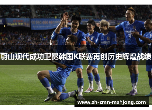 蔚山现代成功卫冕韩国K联赛再创历史辉煌战绩