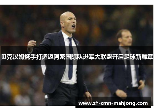 贝克汉姆携手打造迈阿密国际队进军大联盟开启足球新篇章