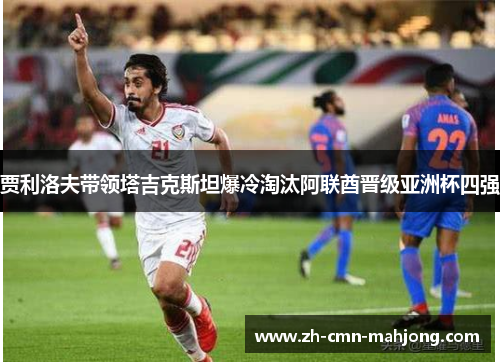 贾利洛夫带领塔吉克斯坦爆冷淘汰阿联酋晋级亚洲杯四强