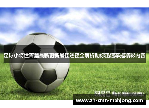 足球小将世青篇最新更新最佳途径全解析助你迅速掌握精彩内容 足球小将世青篇最新更新最佳途径全解析助你迅速掌握精彩内容