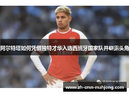 阿尔特塔如何凭借独特才华入选西班牙国家队并崭露头角 阿尔特塔如何凭借独特才华入选西班牙国家队并崭露头角