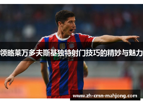 领略莱万多夫斯基独特射门技巧的精妙与魅力 领略莱万多夫斯基独特射门技巧的精妙与魅力