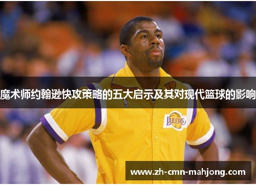 魔术师约翰逊快攻策略的五大启示及其对现代篮球的影响 魔术师约翰逊快攻策略的五大启示及其对现代篮球的影响